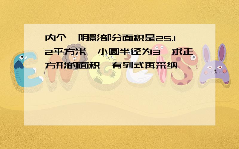 内个,阴影部分面积是25.12平方米,小圆半径为3,求正方形的面积,有列式再采纳