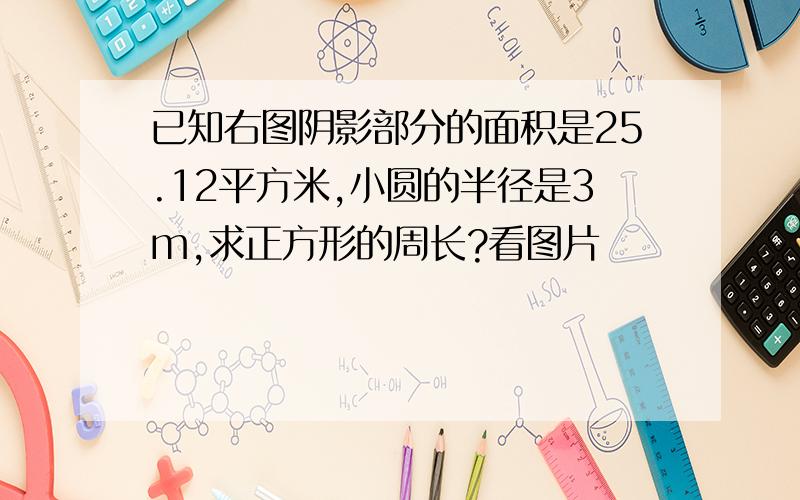 已知右图阴影部分的面积是25.12平方米,小圆的半径是3m,求正方形的周长?看图片