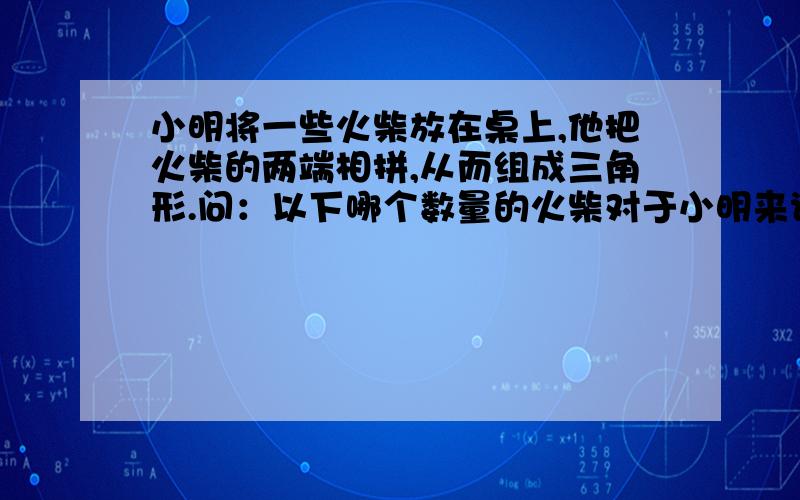 小明将一些火柴放在桌上,他把火柴的两端相拼,从而组成三角形.问：以下哪个数量的火柴对于小明来说不能组成三角形?a) 3 b) 4 c) 5 d) 6 e) 7