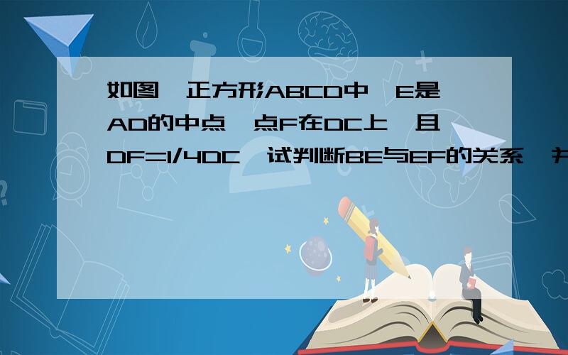 如图,正方形ABCD中,E是AD的中点,点F在DC上,且DF=1/4DC,试判断BE与EF的关系,并说明理由