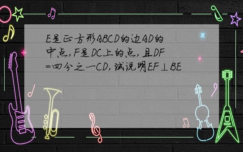 E是正方形ABCD的边AD的中点,F是DC上的点,且DF=四分之一CD,试说明EF⊥BE