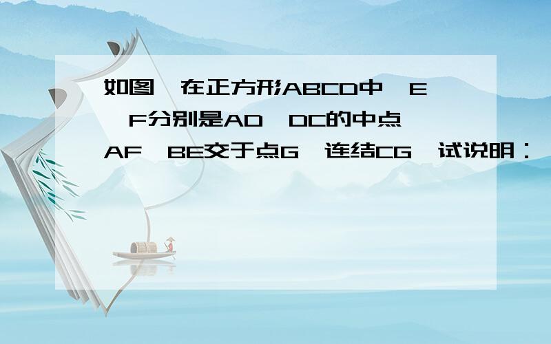 如图,在正方形ABCD中,E、F分别是AD、DC的中点,AF、BE交于点G,连结CG,试说明：△CGB是等腰三角形.