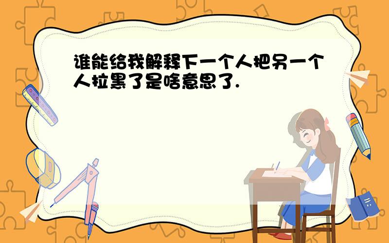 谁能给我解释下一个人把另一个人拉黑了是啥意思了.