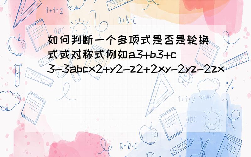 如何判断一个多项式是否是轮换式或对称式例如a3+b3+c3-3abcx2+y2-z2+2xy-2yz-2zx