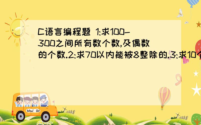 C语言编程题 1:求100-300之间所有数个数,及偶数的个数.2:求70以内能被8整除的.3:求10个数中最大数.4:求1-100之间的各数和和偶数的和.