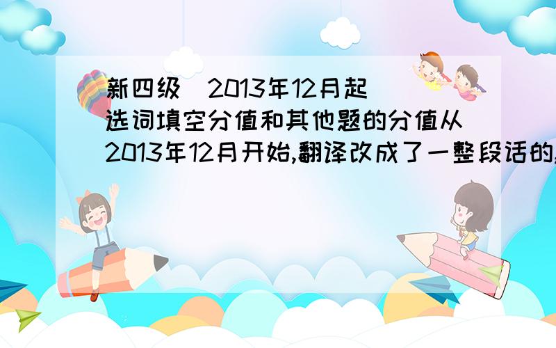 新四级（2013年12月起）选词填空分值和其他题的分值从2013年12月开始,翻译改成了一整段话的,快速阅读改成了配对阅读,别给我之前的旧四级的分值!