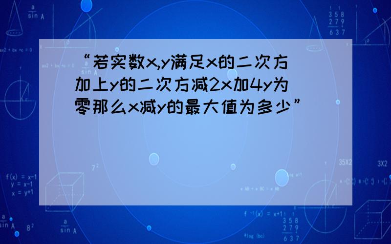 “若实数x,y满足x的二次方加上y的二次方减2x加4y为零那么x减y的最大值为多少”