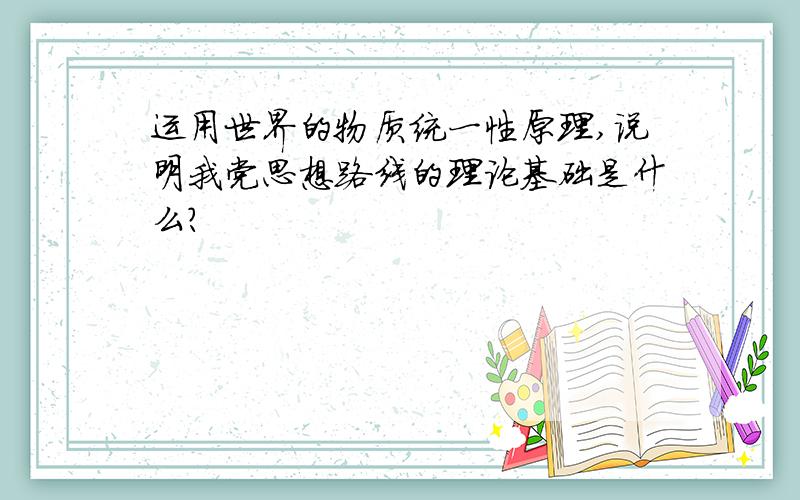 运用世界的物质统一性原理,说明我党思想路线的理论基础是什么?