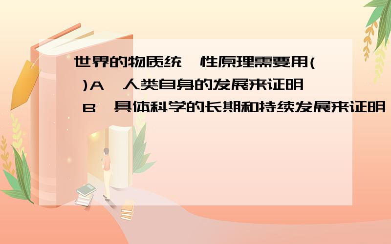 世界的物质统一性原理需要用( )A、人类自身的发展来证明 B、具体科学的长期和持续发展来证明 C、世界的联系和发展来证明出 D、哲学的长期和持续的发展来证明 E、世界运动的规律性来证