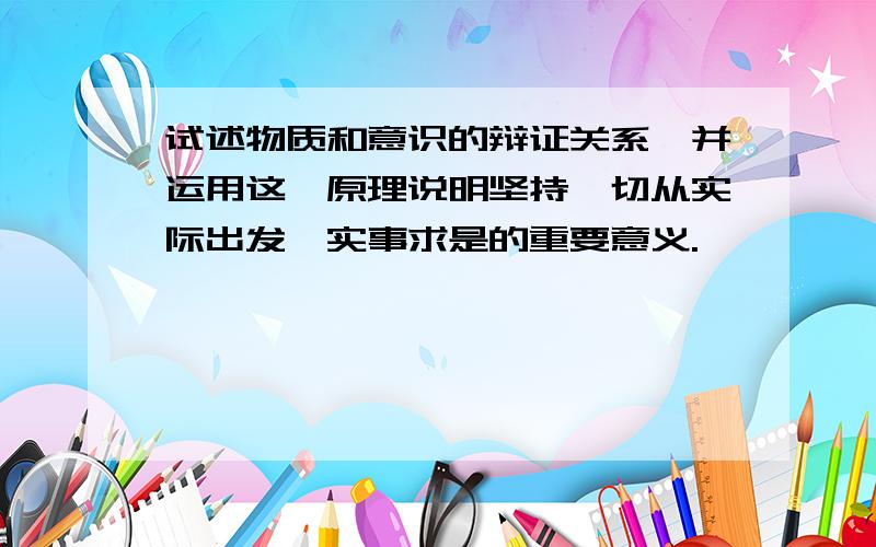 试述物质和意识的辩证关系,并运用这一原理说明坚持一切从实际出发、实事求是的重要意义.