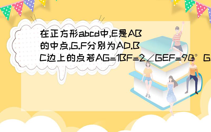 在正方形abcd中,E是AB的中点,G.F分别为AD.BC边上的点若AG=1BF=2∠GEF=90°GF=