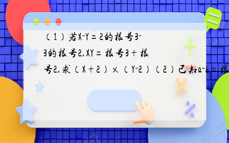 （1）若X-Y=2的根号3-3的根号2,XY=根号3+根号2,求（X+2）×（Y-2）（2）已知a-b=根号3-根号2,b-c=根号3+根号2,求a²+b²+c²-ab-bc-ac的值.