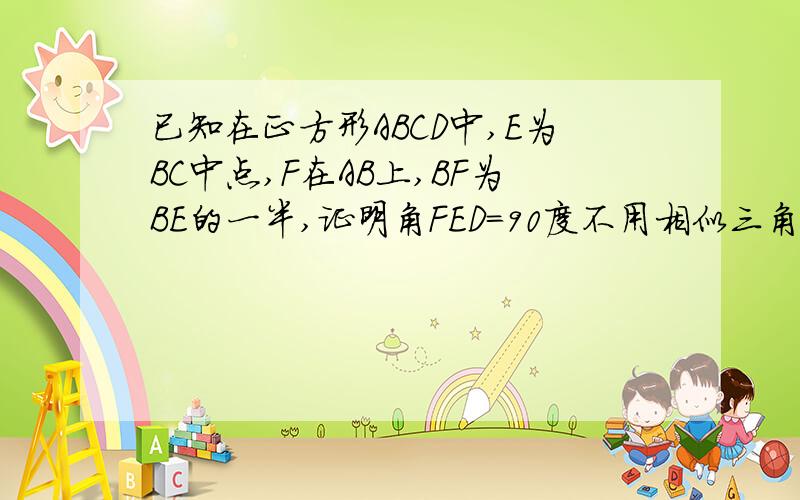 已知在正方形ABCD中,E为BC中点,F在AB上,BF为BE的一半,证明角FED=90度不用相似三角形的方法做