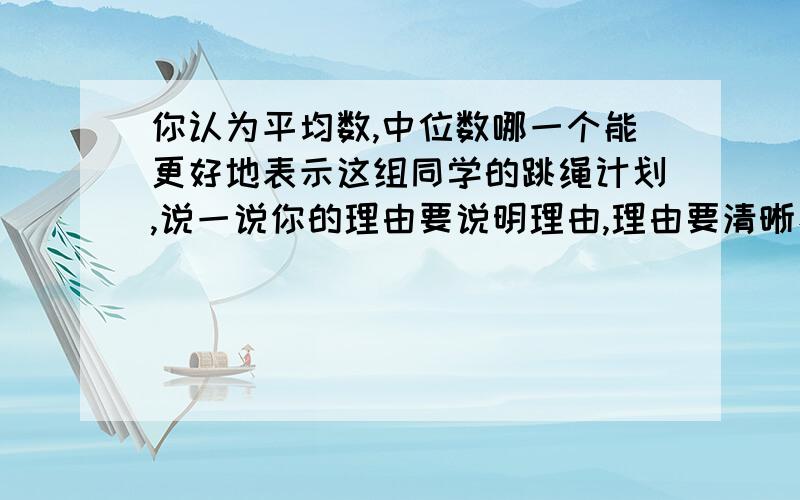 你认为平均数,中位数哪一个能更好地表示这组同学的跳绳计划,说一说你的理由要说明理由,理由要清晰、明确,不许乱回答,否则举报