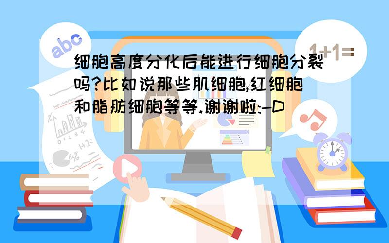 细胞高度分化后能进行细胞分裂吗?比如说那些肌细胞,红细胞和脂肪细胞等等.谢谢啦:-D