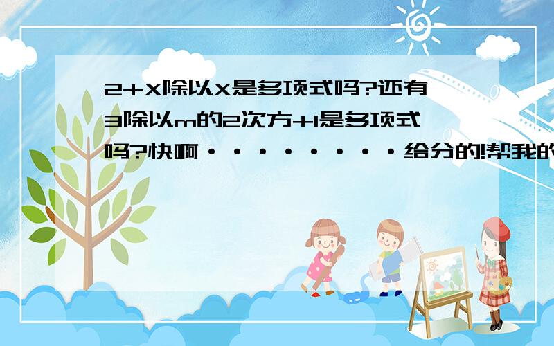 2+X除以X是多项式吗?还有3除以m的2次方+1是多项式吗?快啊········给分的!帮我的人，我一定给分！要快啊···········我真的很急·············答是或否就行了！