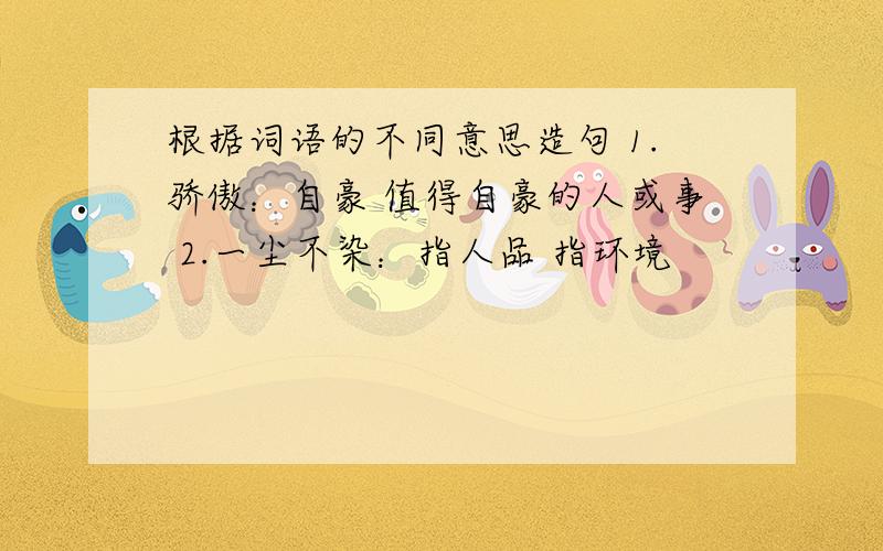 根据词语的不同意思造句 1.骄傲：自豪 值得自豪的人或事 2.一尘不染：指人品 指环境