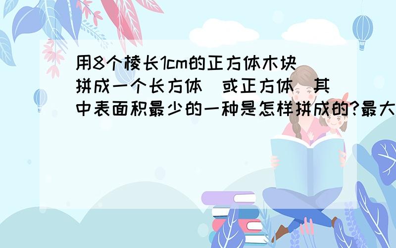 用8个棱长1cm的正方体木块拼成一个长方体（或正方体）其中表面积最少的一种是怎样拼成的?最大的一种呢?