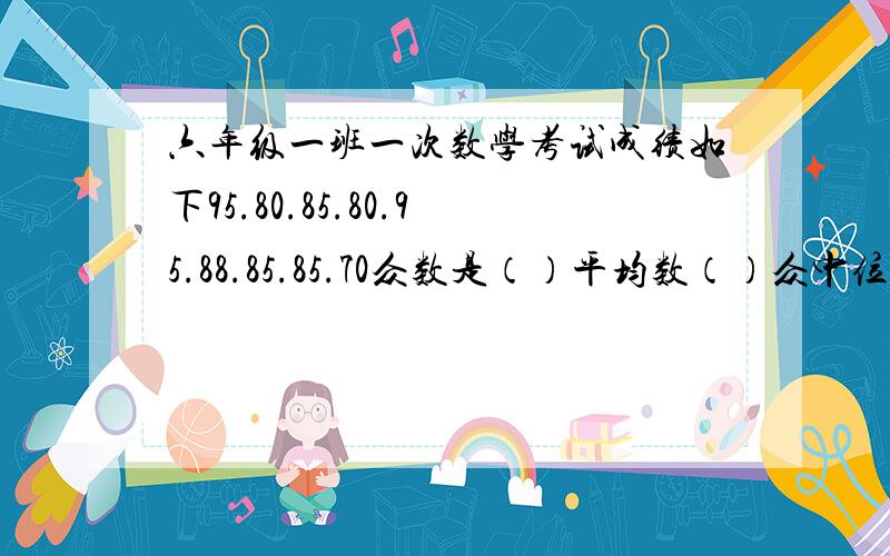 六年级一班一次数学考试成绩如下95.80.85.80.95.88.85.85.70众数是（）平均数（）众中位数