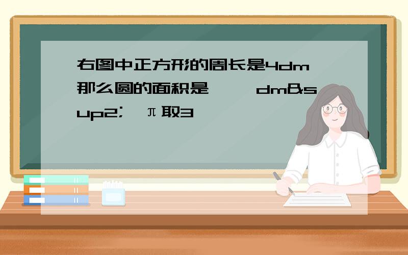 右图中正方形的周长是4dm,那么圆的面积是【 】dm²【π取3】