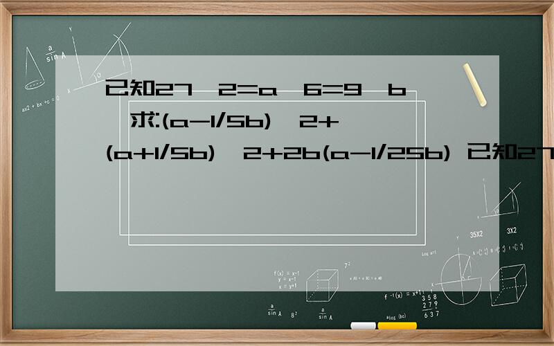 已知27^2=a^6=9^b,求:(a-1/5b)^2+(a+1/5b)^2+2b(a-1/25b) 已知27^2=a^6=9^b,求:(a-1/5b)^2+(a+1/5b)^2+2b(a-1/25b)的值今晚8点前逾期作废