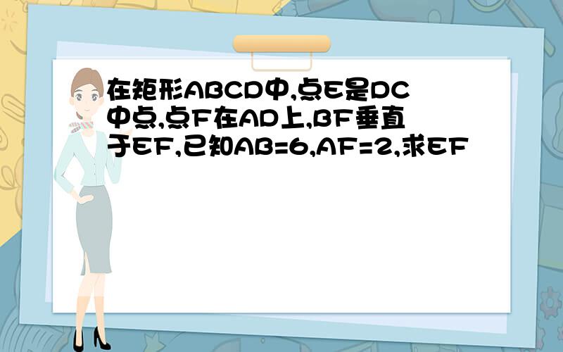 在矩形ABCD中,点E是DC中点,点F在AD上,BF垂直于EF,已知AB=6,AF=2,求EF