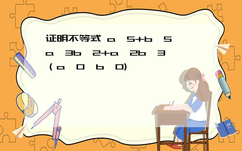 证明不等式 a^5+b^5≥a^3b^2+a^2b^3 （a>0,b>0)