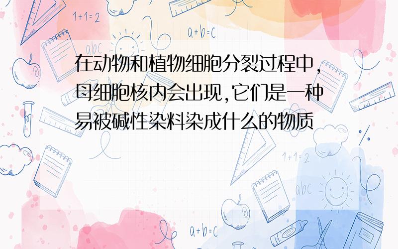 在动物和植物细胞分裂过程中,母细胞核内会出现,它们是一种易被碱性染料染成什么的物质