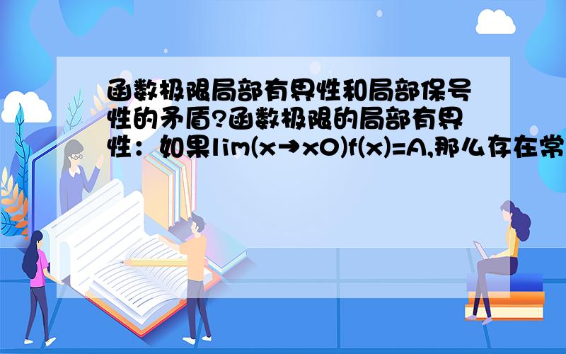 函数极限局部有界性和局部保号性的矛盾?函数极限的局部有界性：如果lim(x→x0)f(x)=A,那么存在常数M＞0和δ＞0,使得当0＜|x-x0|＜δ时,有|f(x)|≤M.证明：因为lim(x→x0)f(x)=A,所以取ε=1,则∃δ＞0