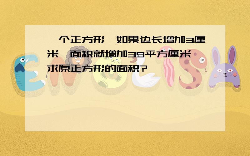 一个正方形,如果边长增加3厘米,面积就增加39平方厘米,求原正方形的面积?