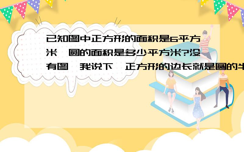 已知图中正方形的面积是6平方米,圆的面积是多少平方米?没有图,我说下,正方形的边长就是圆的半径,