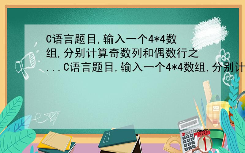 C语言题目,输入一个4*4数组,分别计算奇数列和偶数行之...C语言题目,输入一个4*4数组,分别计算奇数列和偶数行之和.16个整数：1到16.第一列和是32,第三列和是40,第0行和是10,第2行和是42