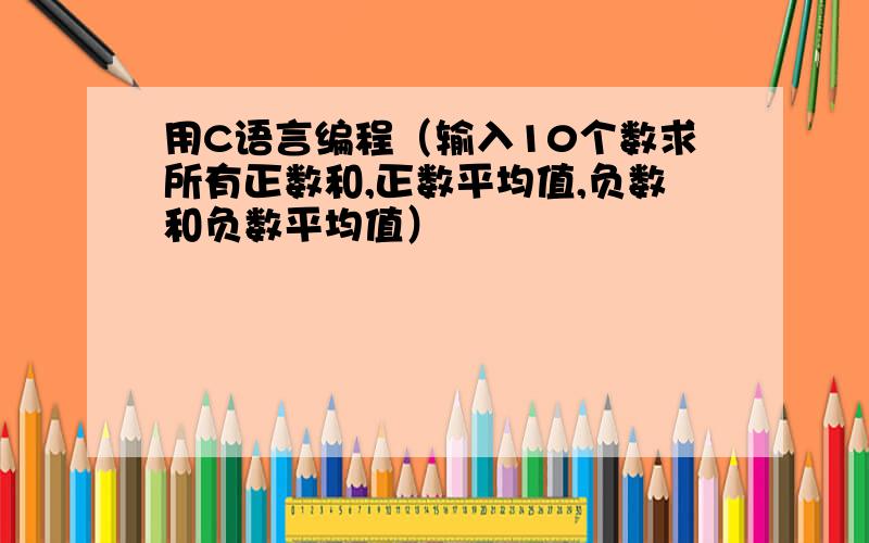 用C语言编程（输入10个数求所有正数和,正数平均值,负数和负数平均值）