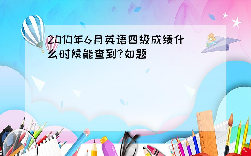 2010年6月英语四级成绩什么时候能查到?如题