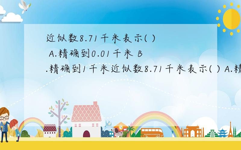 近似数8.71千米表示( ) A.精确到0.01千米 B.精确到1千米近似数8.71千米表示( ) A.精确到0.01千米 B.精确到1千米C.精确到0.1千米 要说明为什么选它