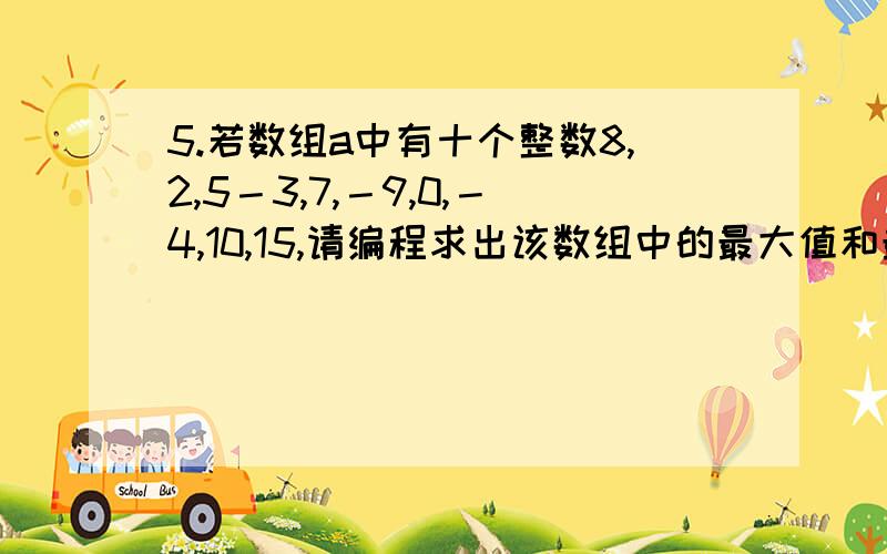 5.若数组a中有十个整数8,2,5－3,7,－9,0,－4,10,15,请编程求出该数组中的最大值和最小值.怎么错了?#include void main (){ int a[]={8,2,5－3,7,－9,0,－4,10,15},i,min,max;max=a[0];min=a[0];for(i=1;ia[i]) min=a[i];if(m