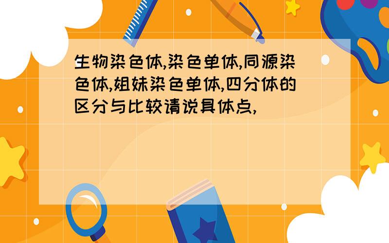 生物染色体,染色单体,同源染色体,姐妹染色单体,四分体的区分与比较请说具体点,