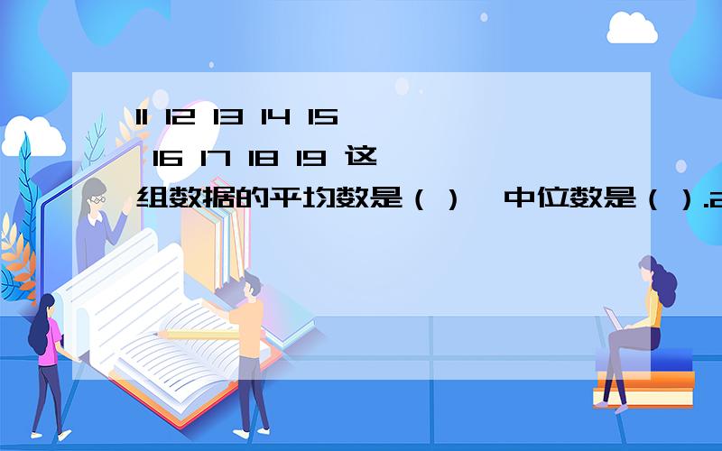 11 12 13 14 15 16 17 18 19 这组数据的平均数是（）,中位数是（）.2011 12 13 14 15 16 17 18 19这组数据的平均数是（）,中位数是（）.20 21 21 23 24 26 27 28 29 29这组数据的中位数是（）