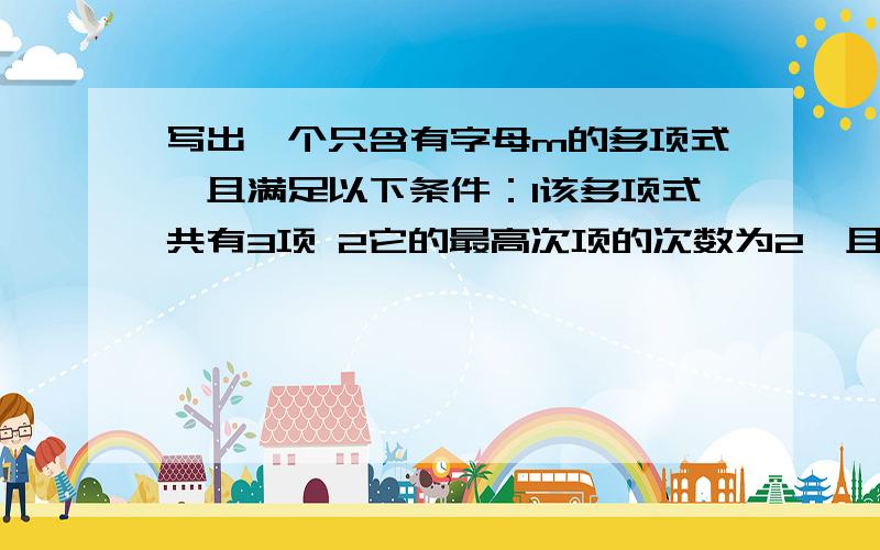 写出一个只含有字母m的多项式,且满足以下条件：1该多项式共有3项 2它的最高次项的次数为2,且系数为-13 常数项为-3/2 并求当m=1.5时,这个多项式的值