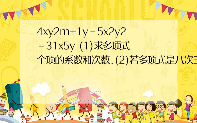 4xy2m+1y-5x2y2-31x5y (1)求多项式个项的系数和次数.(2)若多项式是八次三项式,求m的值