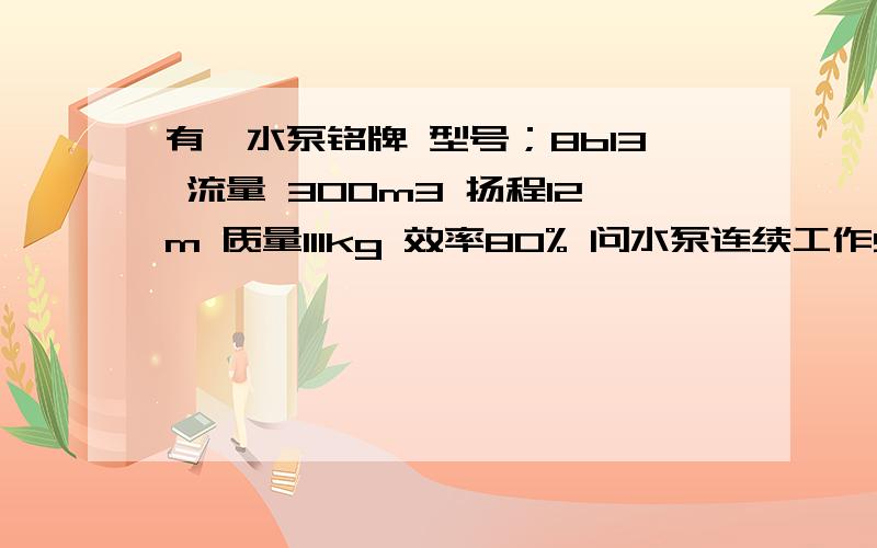 有一水泵铭牌 型号；8b13 流量 300m3 扬程12m 质量111kg 效率80% 问水泵连续工作5小时所做的有用功是多少j此水泵的总功率是多少?流量是300m3 |h