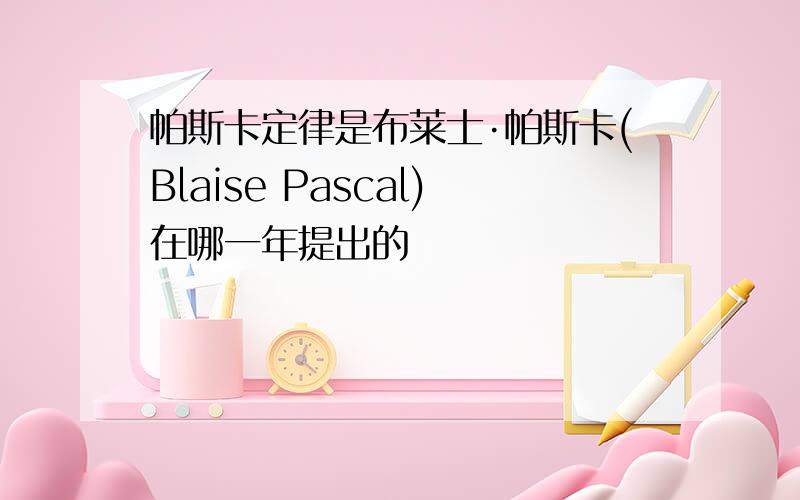 帕斯卡定律是布莱士·帕斯卡(Blaise Pascal)在哪一年提出的