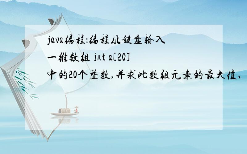 java编程：编程从键盘输入一维数组 int a[20]中的20个整数,并求此数组元素的最大值、最小值、平均值及所编程从键盘输入一维数组 int a[20]中的20个整数,并求此数组元素的最大值、最小值、平