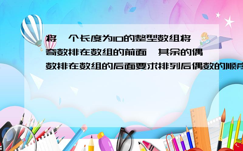 将一个长度为10的整型数组将奇数排在数组的前面,其余的偶数排在数组的后面要求排列后偶数的顺序与原来一