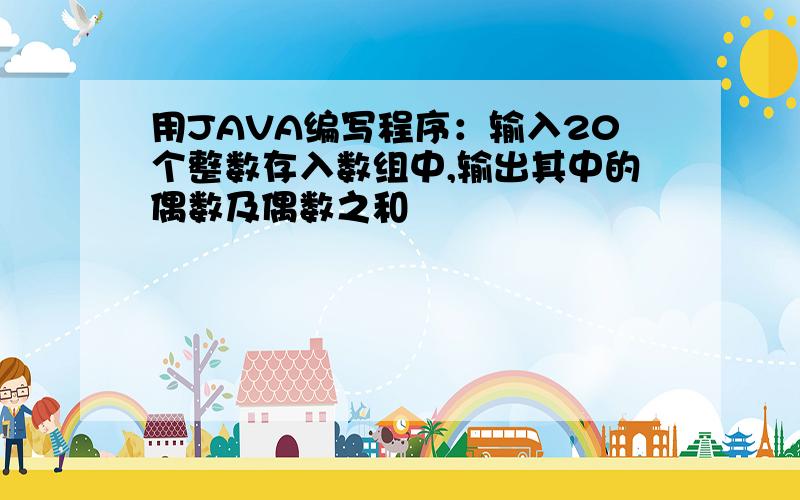 用JAVA编写程序：输入20个整数存入数组中,输出其中的偶数及偶数之和