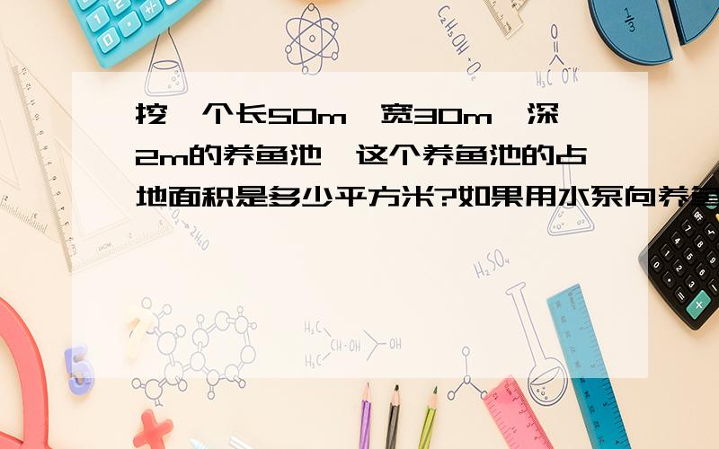 挖一个长50m、宽30m、深2m的养鱼池,这个养鱼池的占地面积是多少平方米?如果用水泵向养鱼池内注水,看↓12小时池内水深可达1.5m,每分钟注水多少立方米?   步骤要详细~~还要有小标题~~!速度回