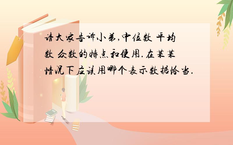 请大家告诉小弟,中位数 平均数 众数的特点和使用.在某某情况下应该用哪个表示数据恰当.