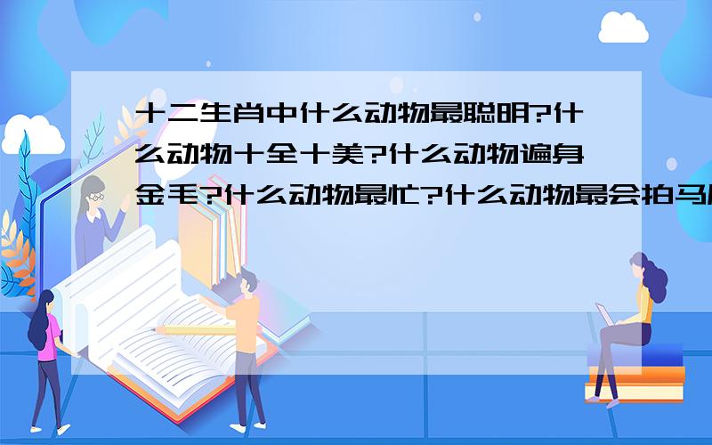 十二生肖中什么动物最聪明?什么动物十全十美?什么动物遍身金毛?什么动物最忙?什么动物最会拍马屁?如题.