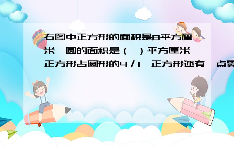 右图中正方形的面积是8平方厘米,圆的面积是（ ）平方厘米正方形占圆形的4／1,正方形还有一点露在外面.图中正方形面积是10平方厘米,圆的面积是多少平方厘米?