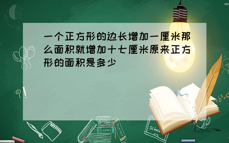 一个正方形的边长增加一厘米那么面积就增加十七厘米原来正方形的面积是多少